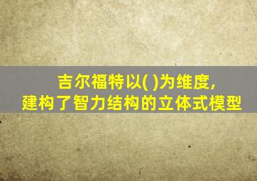 吉尔福特以( )为维度,建构了智力结构的立体式模型